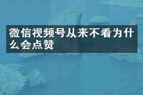 微信视频号从来不看为什么会点赞