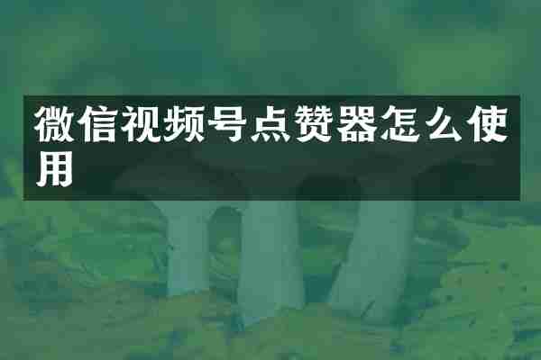 微信视频号点赞器怎么使用