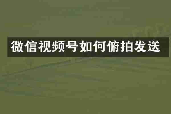 微信视频号如何俯拍发送