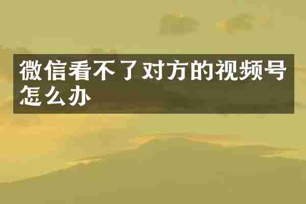 微信看不了对方的视频号怎么办