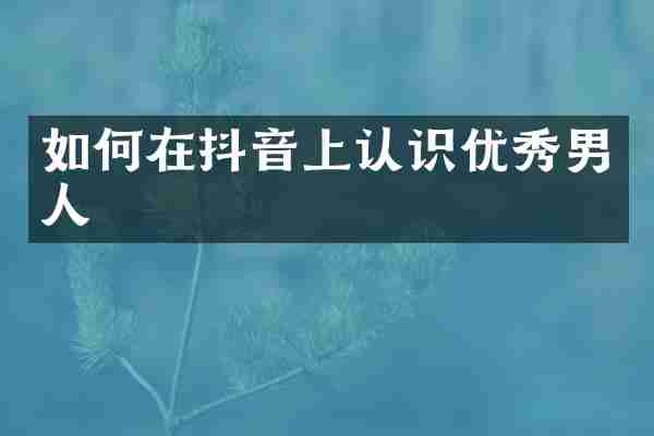 如何在抖音上认识优秀男人