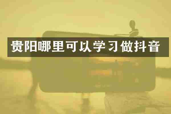 贵阳哪里可以学习做抖音