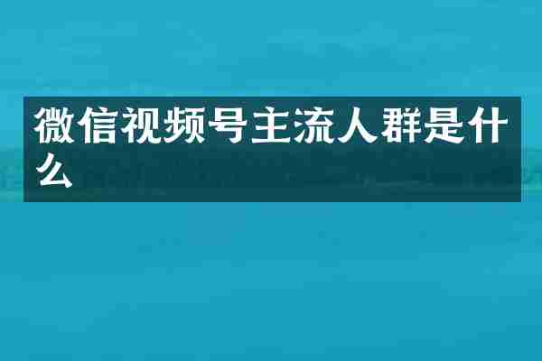 微信视频号主流人群是什么