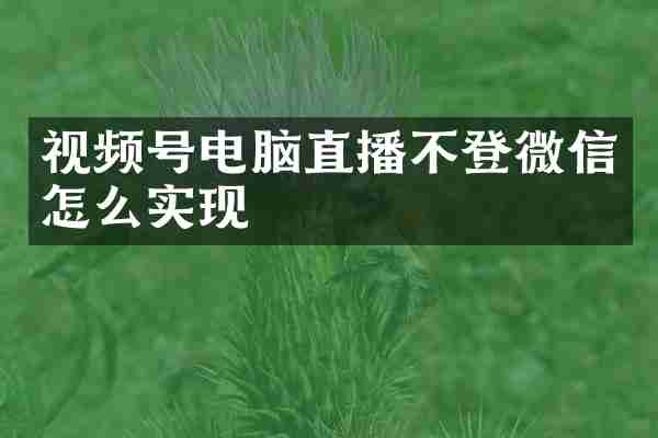视频号电脑直播不登微信怎么实现