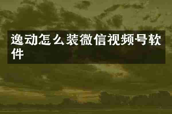 逸动怎么装微信视频号软件