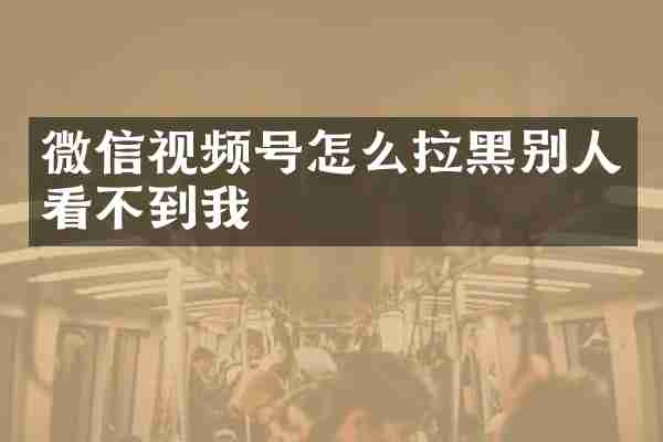 微信视频号怎么拉黑别人看不到我