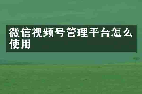 微信视频号管理平台怎么使用