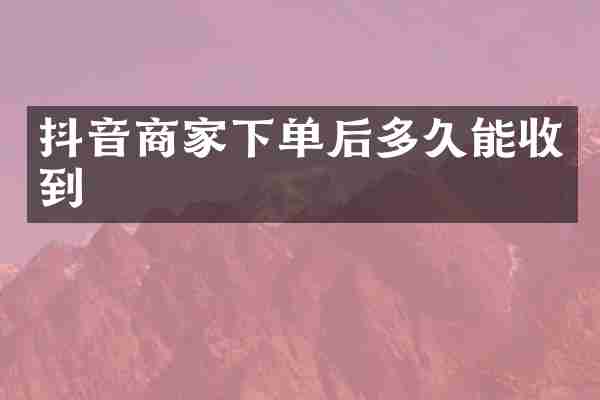 抖音商家下单后多久能收到