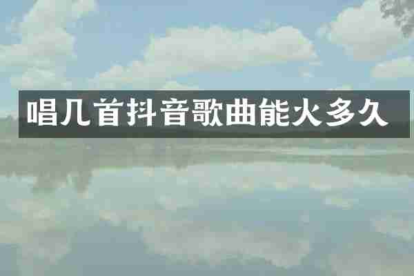 唱几首抖音歌曲能火多久