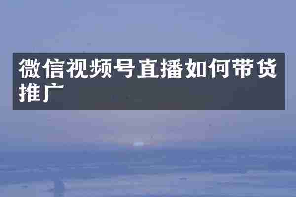 微信视频号直播如何带货推广