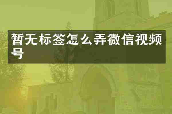 暂无标签怎么弄微信视频号