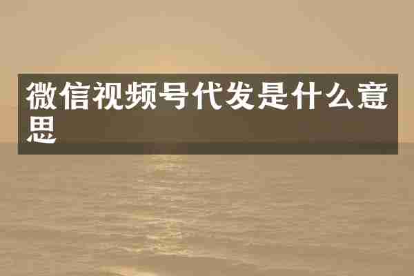 微信视频号代发是什么意思