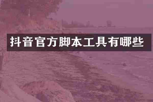 抖音官方脚本工具有哪些