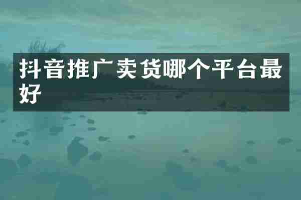 抖音推广卖货哪个平台最好