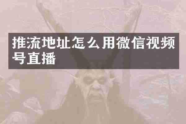 推流地址怎么用微信视频号直播