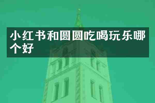 小红书和圆圆吃喝玩乐哪个好