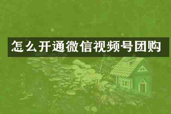 怎么开通微信视频号团购