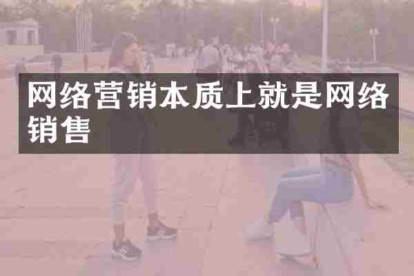 网络营销本质上就是网络销售