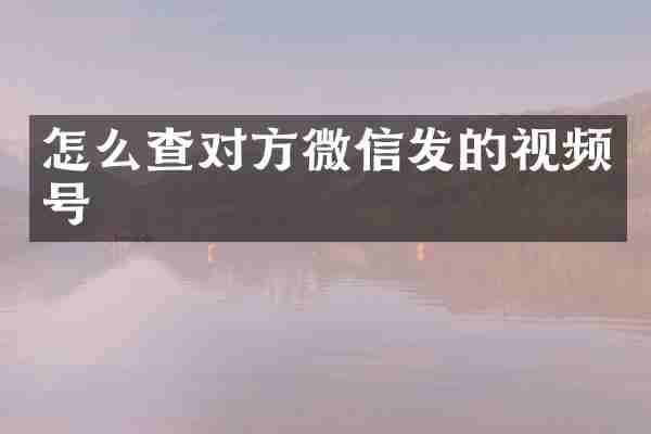 怎么查对方微信发的视频号