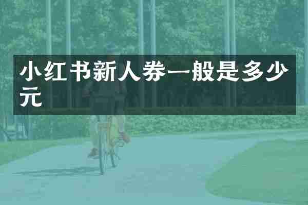 小红书新人券一般是多少元