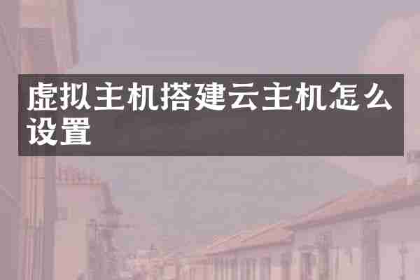 虚拟主机搭建云主机怎么设置