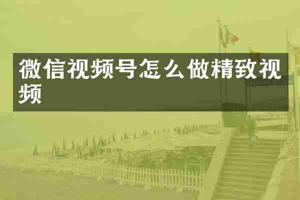 微信视频号怎么做精致视频