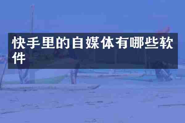 快手里的自媒体有哪些软件