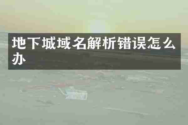 地下城域名解析错误怎么办