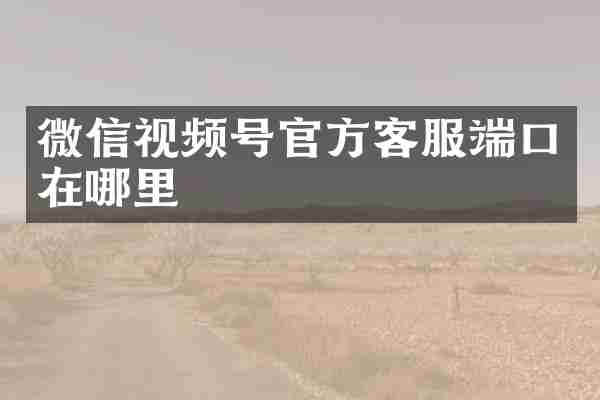 微信视频号官方客服端口在哪里