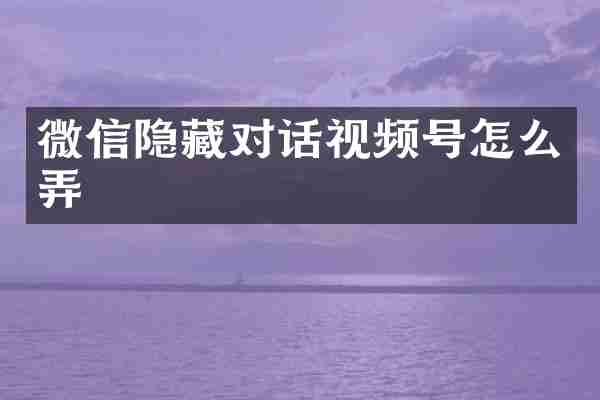 微信隐藏对话视频号怎么弄