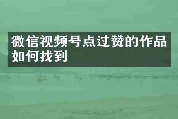 微信视频号点过赞的作品如何找到