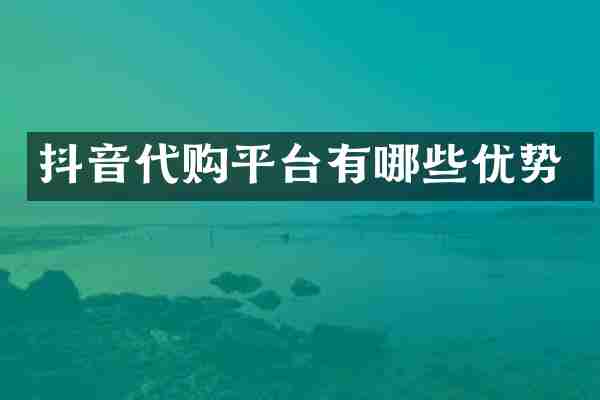 抖音代购平台有哪些优势