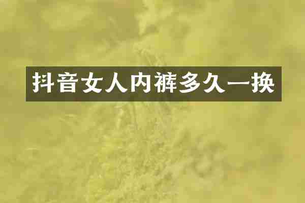 抖音女人内裤多久一换