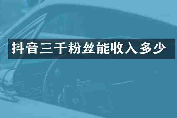 抖音三千粉丝能收入多少