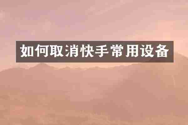 如何取消快手常用设备