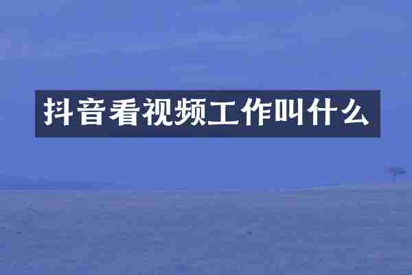 抖音看视频工作叫什么