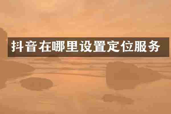 抖音在哪里设置定位服务