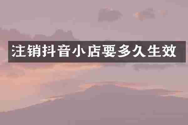 注销抖音小店要多久生效