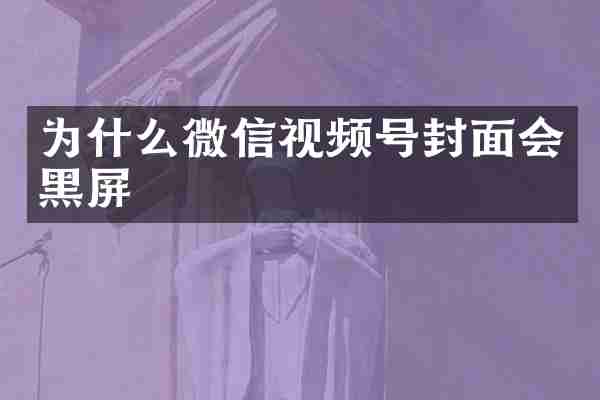 为什么微信视频号封面会黑屏