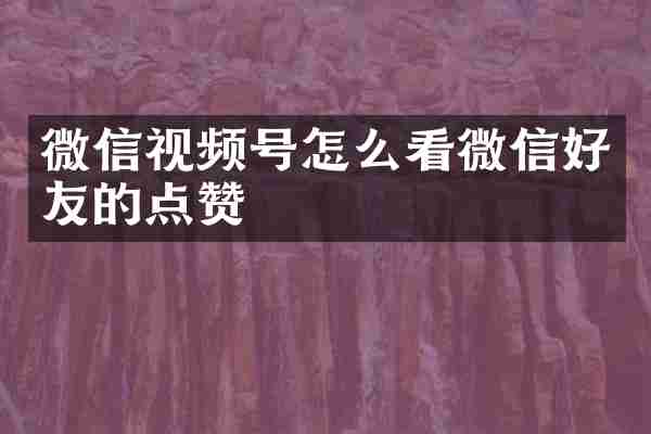 微信视频号怎么看微信好友的点赞