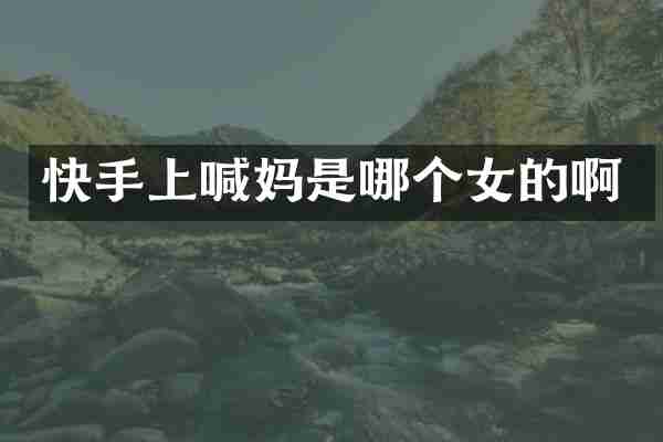 快手上喊妈是哪个女的啊