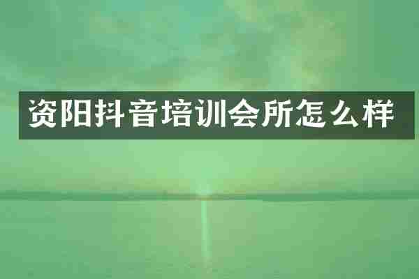 资阳抖音培训会所怎么样