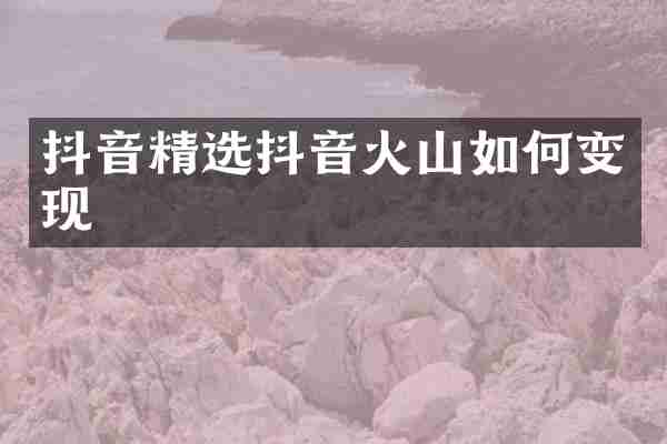 抖音精选抖音火山如何变现