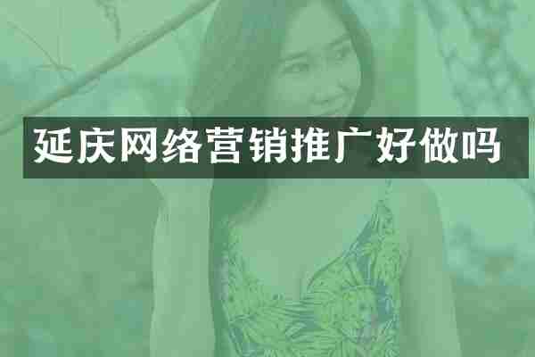 延庆网络营销推广好做吗