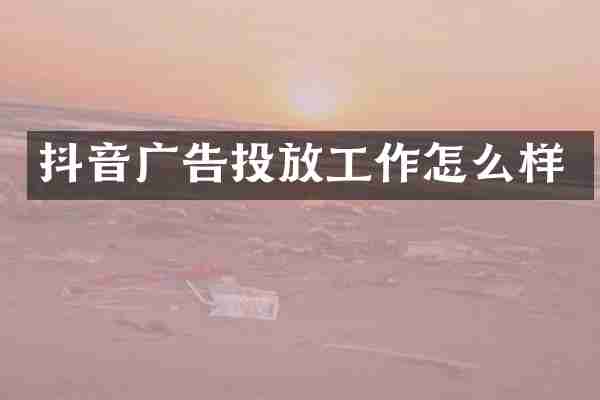 抖音广告投放工作怎么样