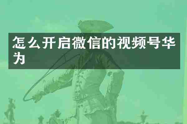 怎么开启微信的视频号华为
