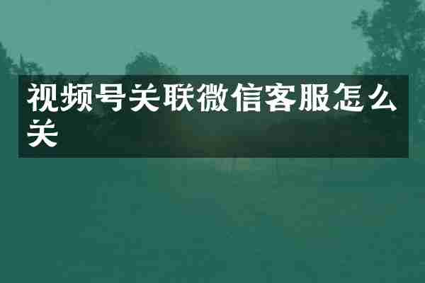 视频号关联微信客服怎么关