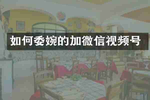如何委婉的加微信视频号