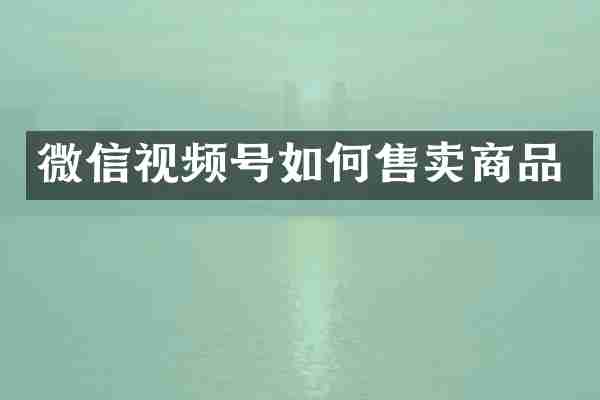 微信视频号如何售卖商品