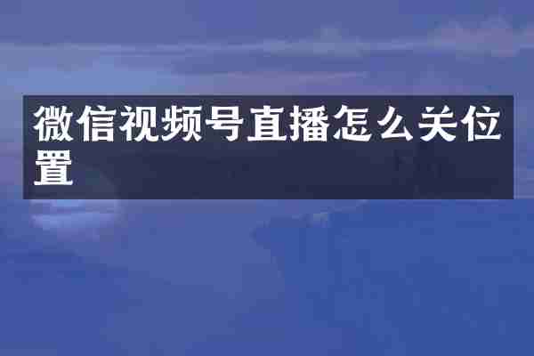微信视频号直播怎么关位置